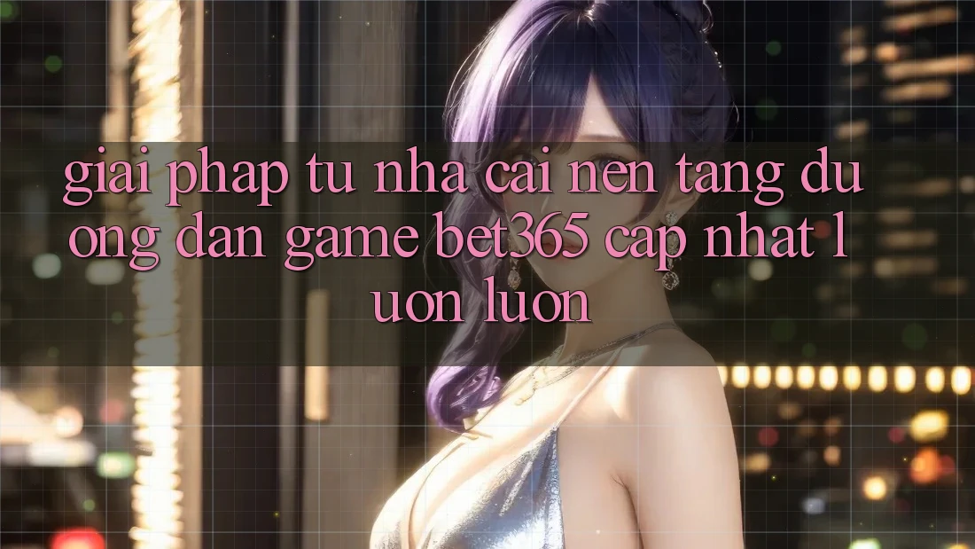 Giải pháp từ nhà cái: Nền tảng Đường dẫn Game bet365 cập nhật luôn luôn Giải pháp từ nhà cái: Nền tảng Đường dẫn Game bet365 cập nhật luôn luôn
