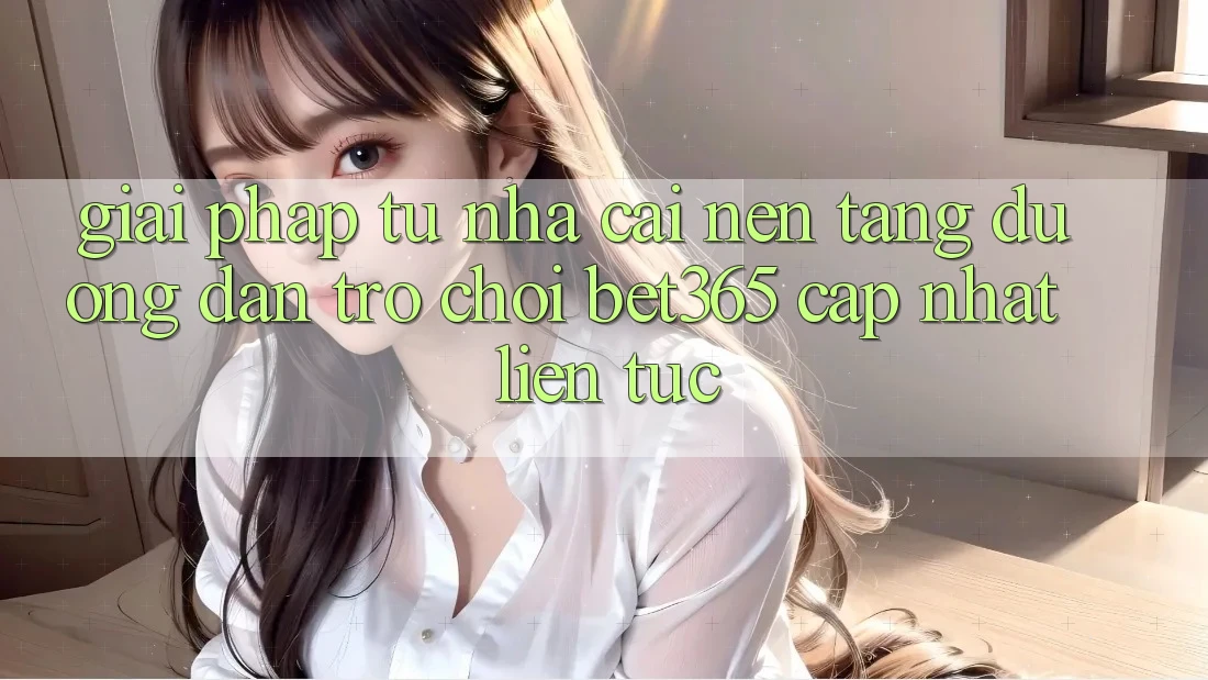 Giải pháp từ nhà cái: Nền tảng Đường dẫn Trò chơi bet365 cập nhật liên tục Giải pháp từ nhà cái: Nền tảng Đường dẫn Trò chơi bet365 cập nhật liên tục