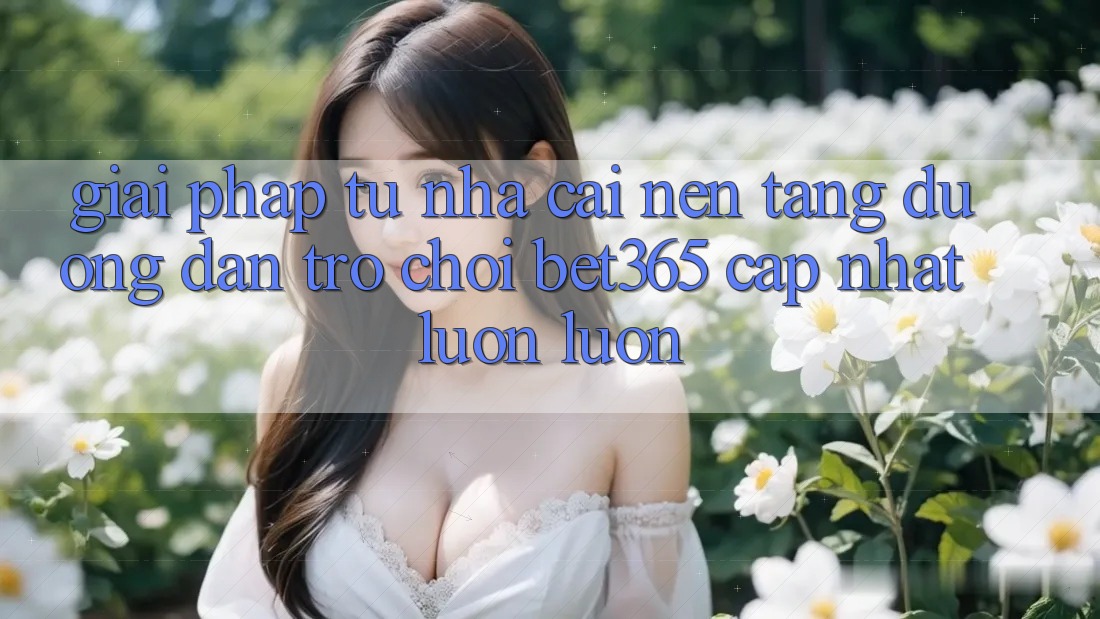 Giải pháp từ nhà cái: Nền tảng Đường dẫn Trò chơi bet365 cập nhật luôn luôn Giải pháp từ nhà cái: Nền tảng Đường dẫn Trò chơi bet365 cập nhật luôn luôn