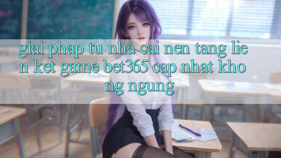 Giải pháp từ nhà cái: Nền tảng Liên kết Game bet365 cập nhật không ngừng Giải pháp từ nhà cái: Nền tảng Liên kết Game bet365 cập nhật không ngừng