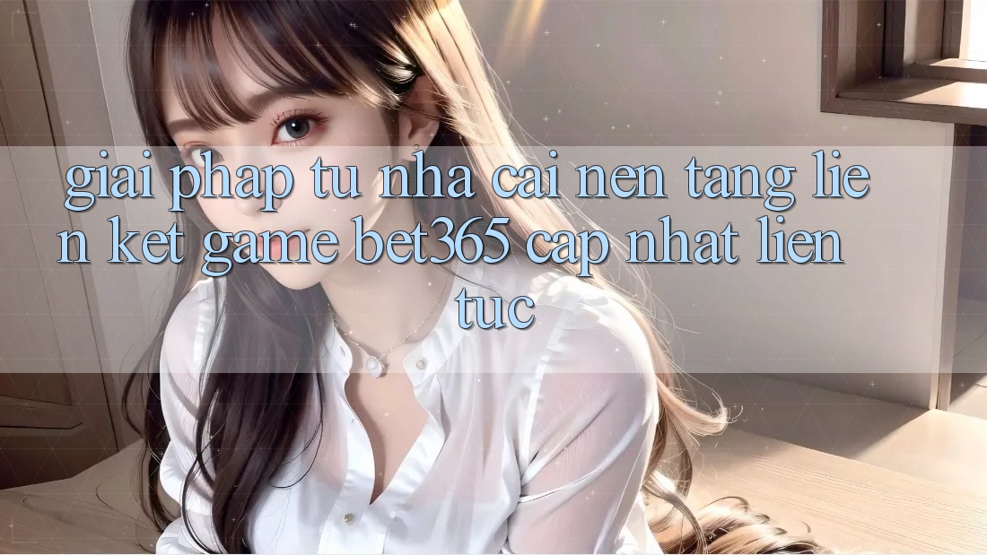 Giải pháp từ nhà cái: Nền tảng Liên kết Game bet365 cập nhật liên tục Giải pháp từ nhà cái: Nền tảng Liên kết Game bet365 cập nhật liên tục