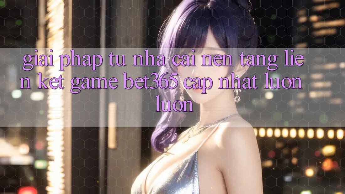 Giải pháp từ nhà cái: Nền tảng Liên kết Game bet365 cập nhật luôn luôn Giải pháp từ nhà cái: Nền tảng Liên kết Game bet365 cập nhật luôn luôn
