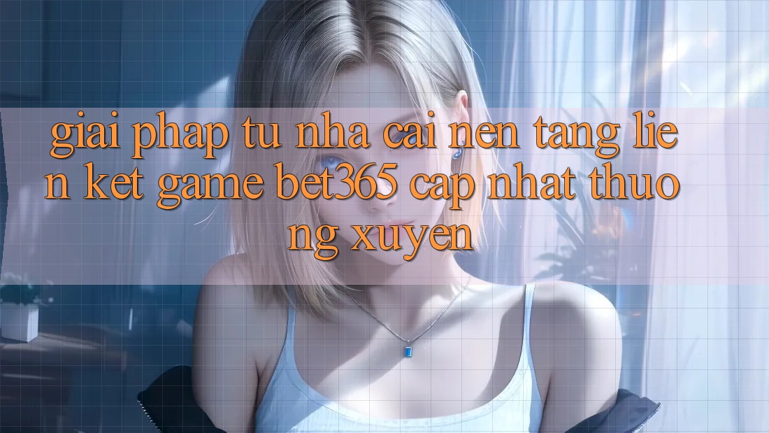 Giải pháp từ nhà cái: Nền tảng Liên kết Game bet365 cập nhật thường xuyên Giải pháp từ nhà cái: Nền tảng Liên kết Game bet365 cập nhật thường xuyên