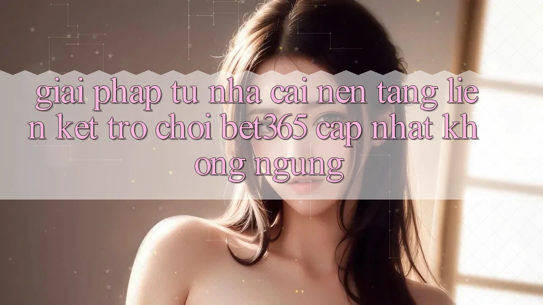 Giải pháp từ nhà cái: Nền tảng Liên kết Trò chơi bet365 cập nhật không ngừng Giải pháp từ nhà cái: Nền tảng Liên kết Trò chơi bet365 cập nhật không ngừng