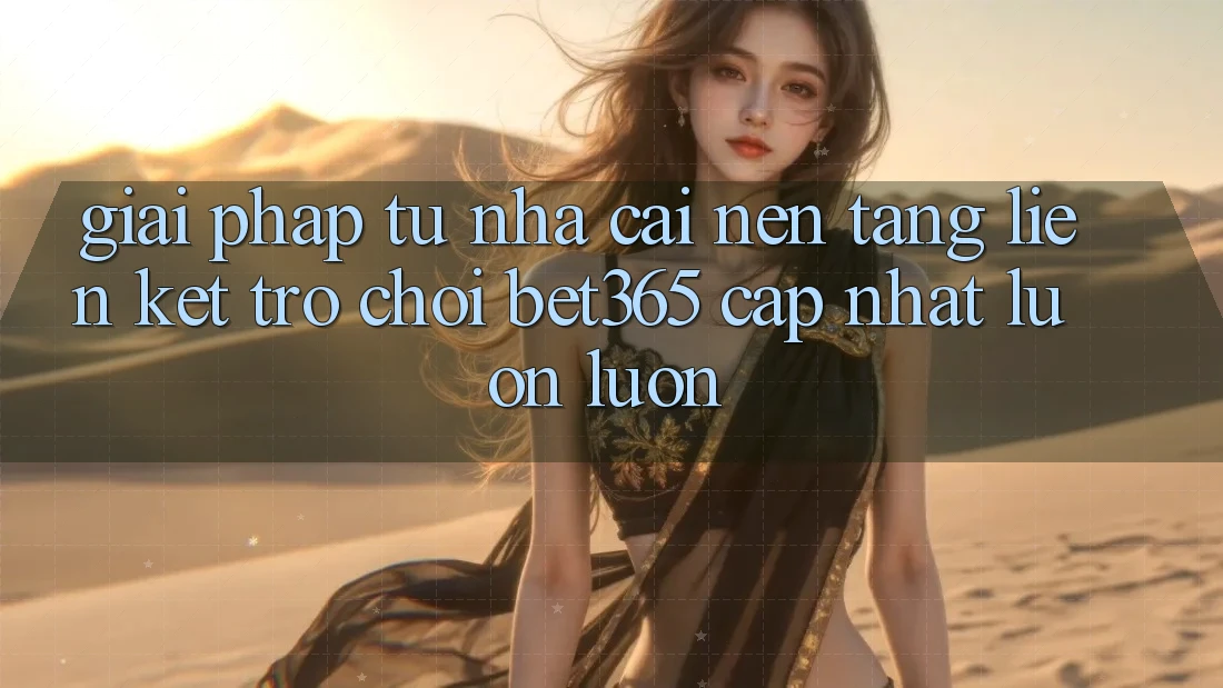 Giải pháp từ nhà cái: Nền tảng Liên kết Trò chơi bet365 cập nhật luôn luôn Giải pháp từ nhà cái: Nền tảng Liên kết Trò chơi bet365 cập nhật luôn luôn
