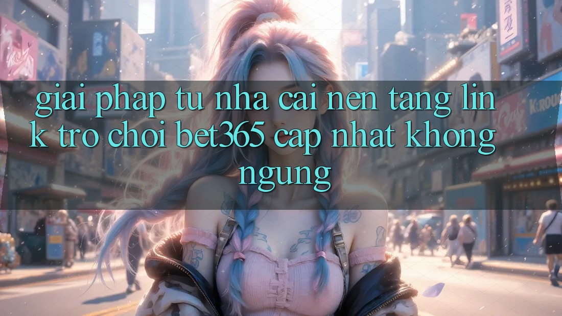 Giải pháp từ nhà cái: Nền tảng Link Trò chơi bet365 cập nhật không ngừng Giải pháp từ nhà cái: Nền tảng Link Trò chơi bet365 cập nhật không ngừng