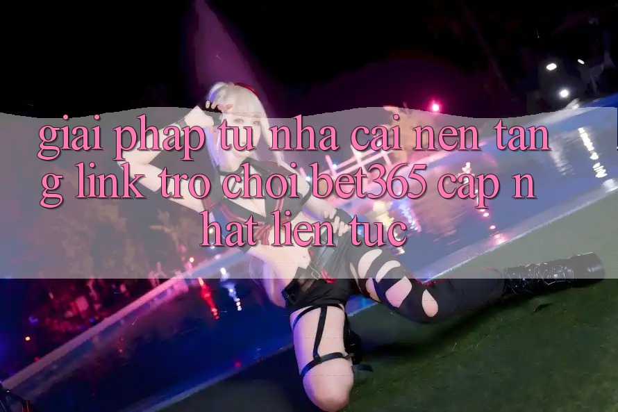 Giải pháp từ nhà cái: Nền tảng Link Trò chơi bet365 cập nhật liên tục Giải pháp từ nhà cái: Nền tảng Link Trò chơi bet365 cập nhật liên tục