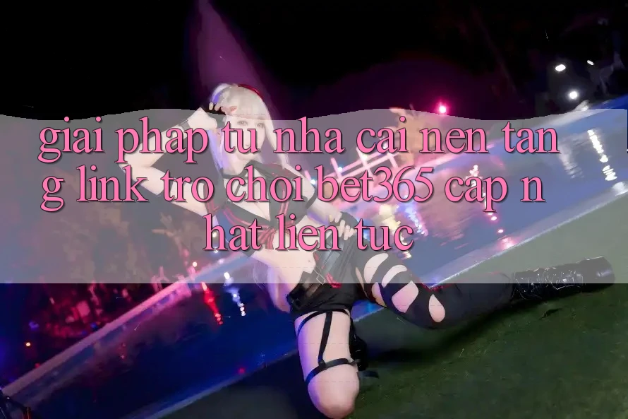 Giải pháp từ nhà cái: Nền tảng Link Trò chơi bet365 cập nhật liên tục Giải pháp từ nhà cái: Nền tảng Link Trò chơi bet365 cập nhật liên tục