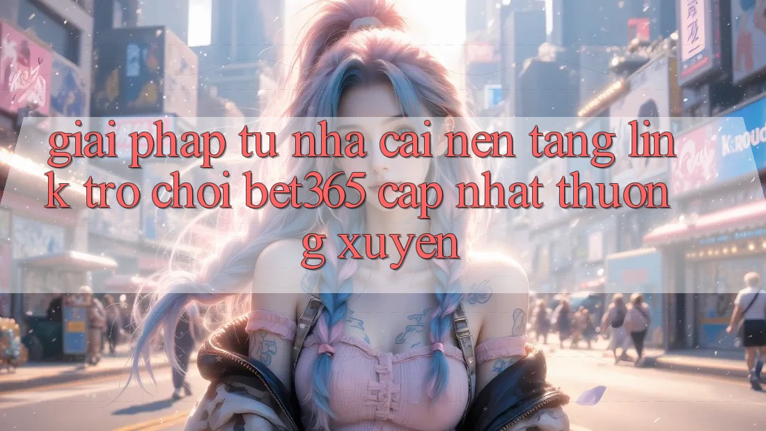 Giải pháp từ nhà cái: Nền tảng Link Trò chơi bet365 cập nhật thường xuyên Giải pháp từ nhà cái: Nền tảng Link Trò chơi bet365 cập nhật thường xuyên