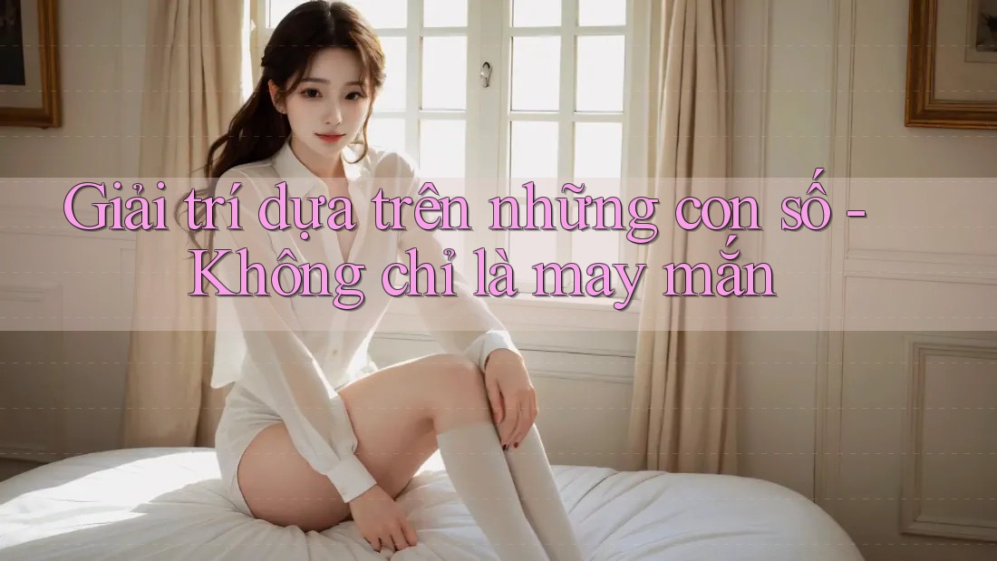 Giải trí dựa trên những con số - Không chỉ là may mắn Giải trí dựa trên những con số - Không chỉ là may mắn