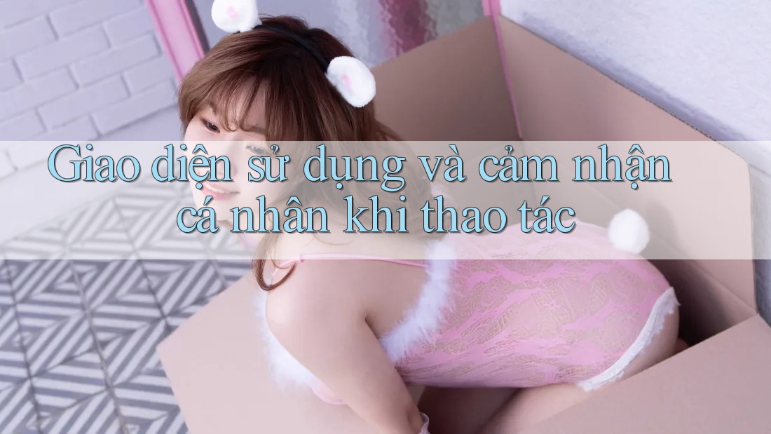 Giao diện sử dụng và cảm nhận cá nhân khi thao tác Giao diện sử dụng và cảm nhận cá nhân khi thao tác