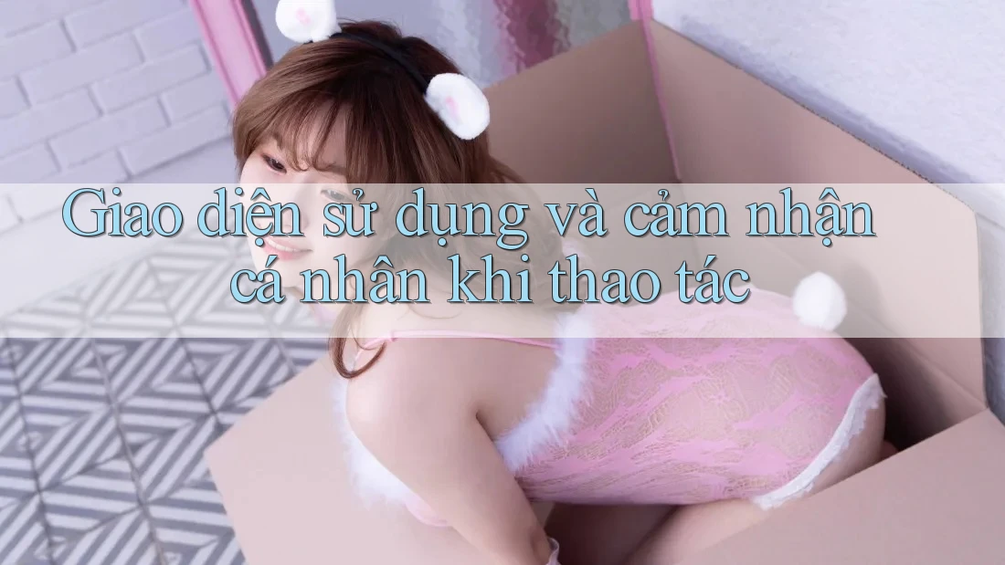 Giao diện sử dụng và cảm nhận cá nhân khi thao tác