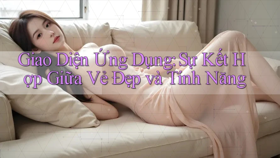 Giao Diện Ứng Dụng: Sự Kết Hợp Giữa Vẻ Đẹp và Tính Năng Giao Diện Ứng Dụng: Sự Kết Hợp Giữa Vẻ Đẹp và Tính Năng
