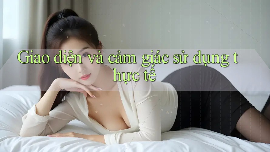 Giao diện và cảm giác sử dụng thực tế
