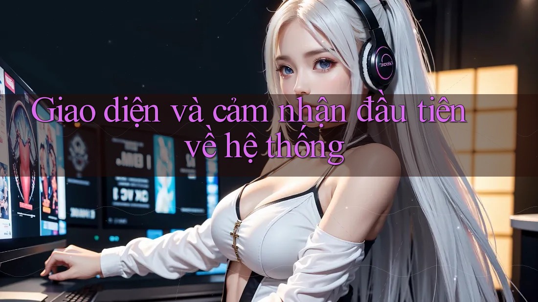 Giao diện và cảm nhận đầu tiên về hệ thống Giao diện và cảm nhận đầu tiên về hệ thống