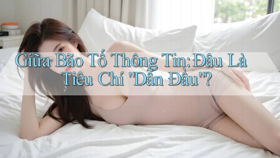 Giữa Bão Tố Thông Tin: Đâu Là Tiêu Chí “Dẫn Đầu”? Giữa Bão Tố Thông Tin: Đâu Là Tiêu Chí “Dẫn Đầu”?