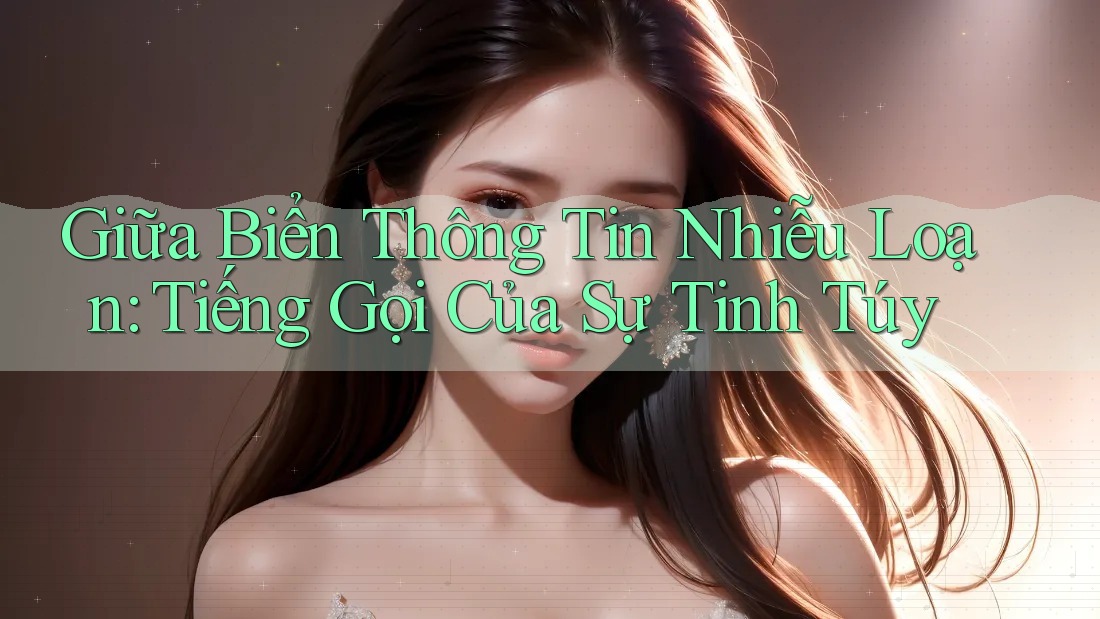 Giữa Biển Thông Tin Nhiễu Loạn: Tiếng Gọi Của Sự Tinh Túy Giữa Biển Thông Tin Nhiễu Loạn: Tiếng Gọi Của Sự Tinh Túy