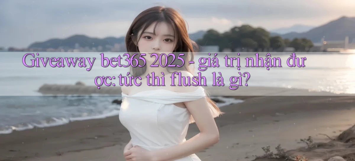 giveaway bet365 2025   giá trị nhận được tức thì flush là gì