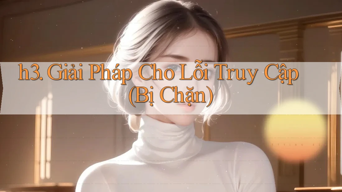 h3. Giải Pháp Cho Lỗi Truy Cập (Bị Chặn) h3. Giải Pháp Cho Lỗi Truy Cập (Bị Chặn)
