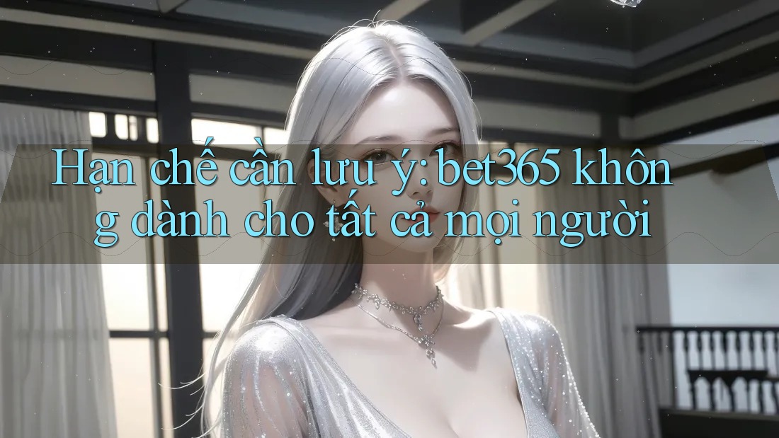 Hạn chế cần lưu ý: bet365 không dành cho tất cả mọi người