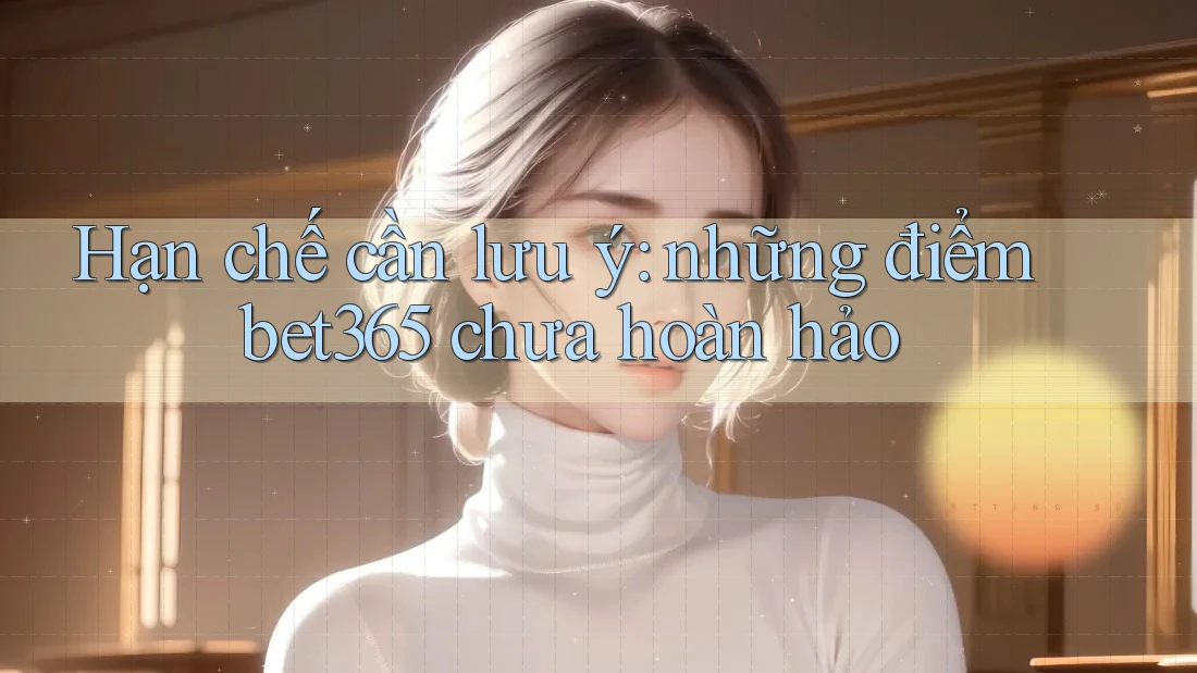 Hạn chế cần lưu ý: những điểm bet365 chưa hoàn hảo Hạn chế cần lưu ý: những điểm bet365 chưa hoàn hảo