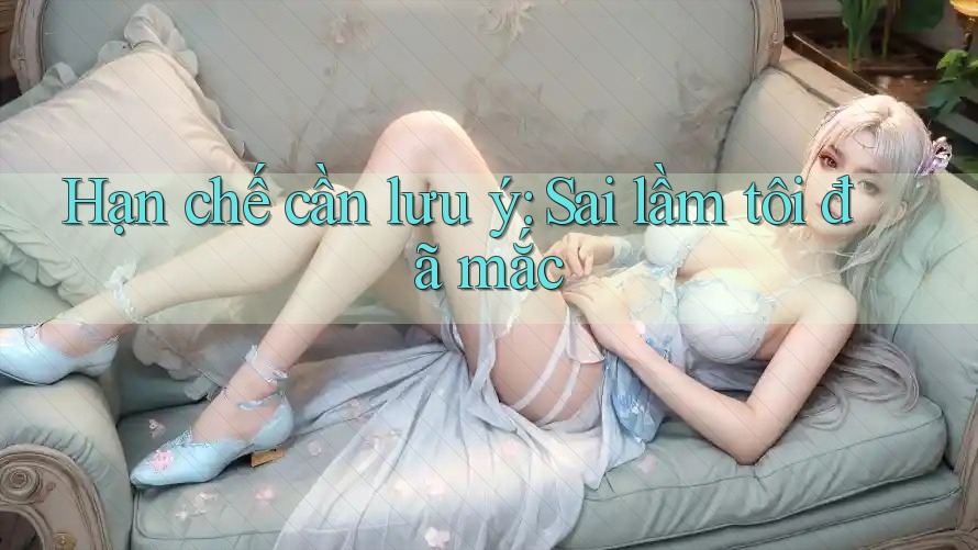 Hạn chế cần lưu ý: Sai lầm tôi đã mắc Hạn chế cần lưu ý: Sai lầm tôi đã mắc