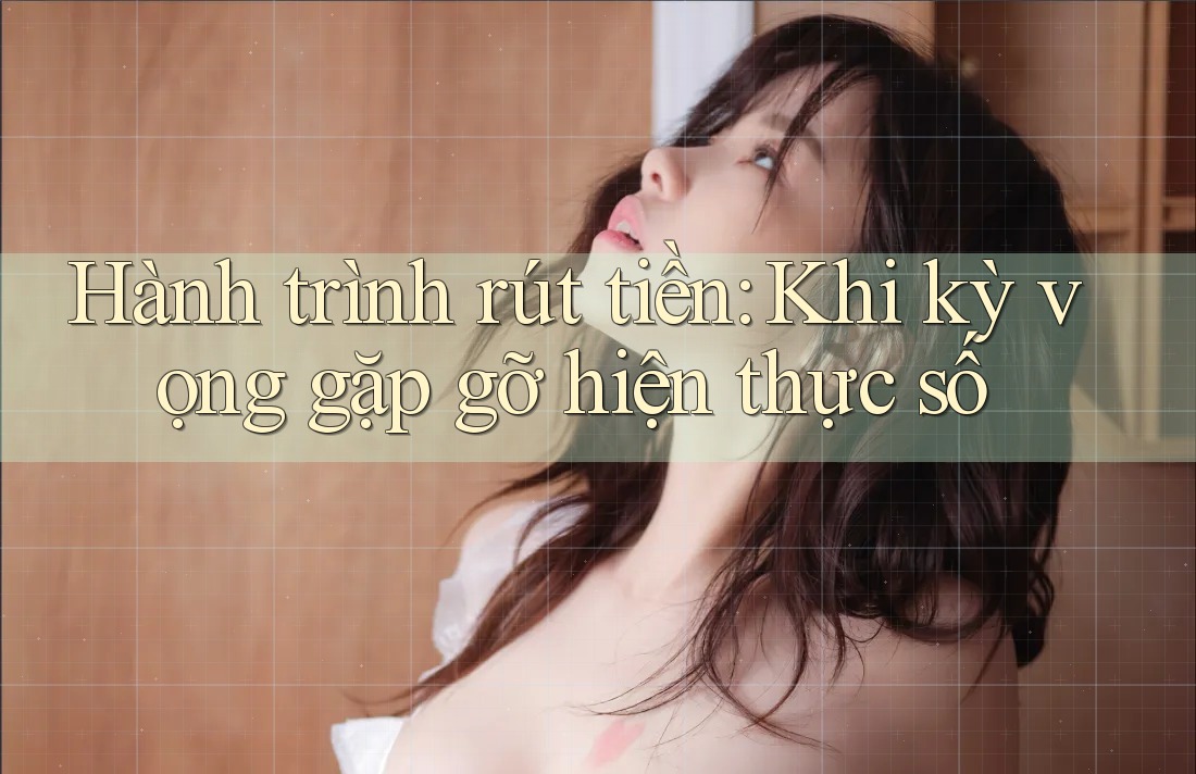 Hành trình rút tiền: Khi kỳ vọng gặp gỡ hiện thực số