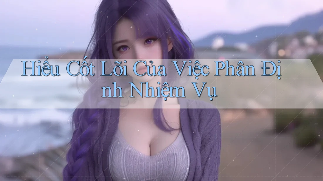 Hiểu Cốt Lõi Của Việc Phân Định Nhiệm Vụ Hiểu Cốt Lõi Của Việc Phân Định Nhiệm Vụ
