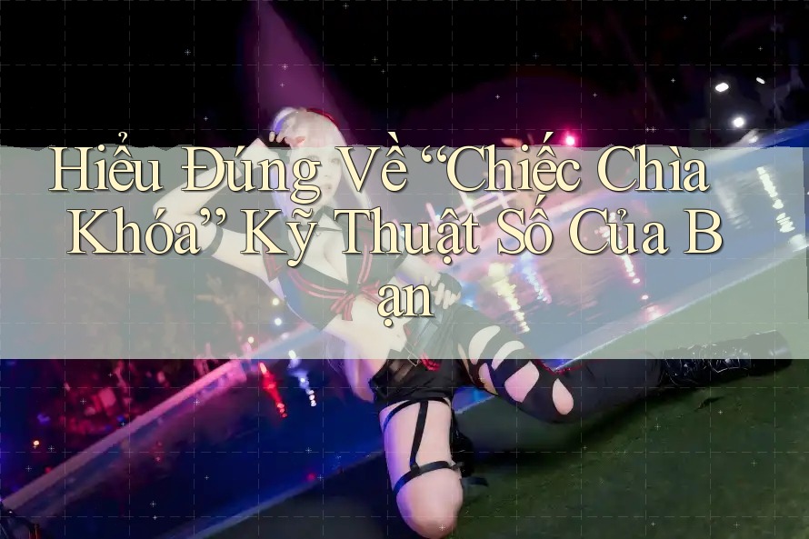 Hiểu Đúng Về “Chiếc Chìa Khóa” Kỹ Thuật Số Của Bạn Hiểu Đúng Về “Chiếc Chìa Khóa” Kỹ Thuật Số Của Bạn