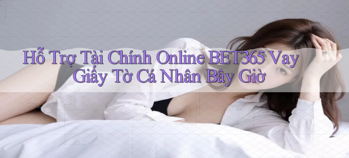 hỗ trợ tài chính online bet365 vay giấy tờ cá nhân bây giờ
