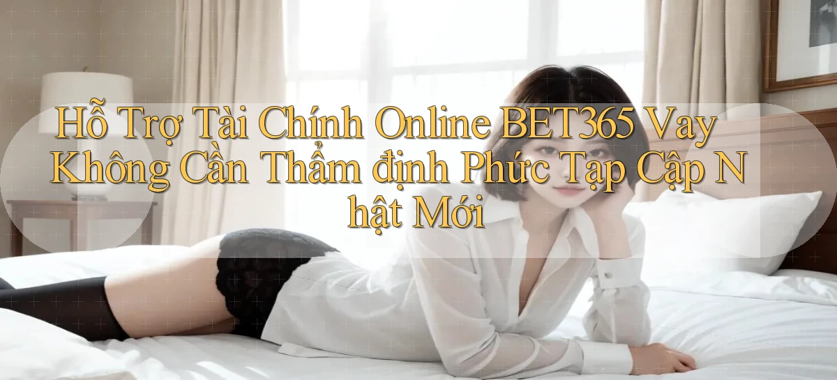 hỗ trợ tài chính online bet365 vay không cần thẩm định phức tạp cập nhật mới