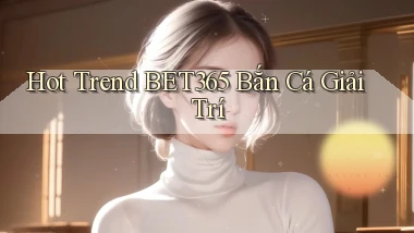 hot trend bet365 bắn cá giải trí
