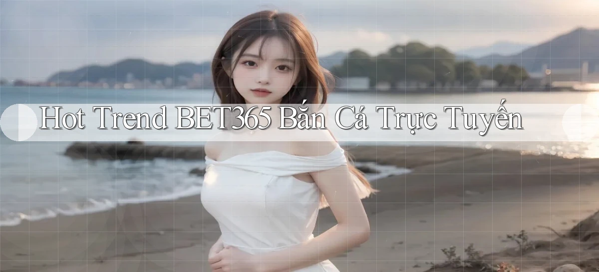 hot trend bet365 bắn cá trực tuyến