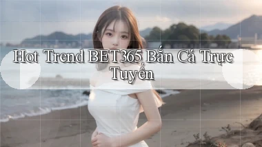 hot trend bet365 bắn cá trực tuyến