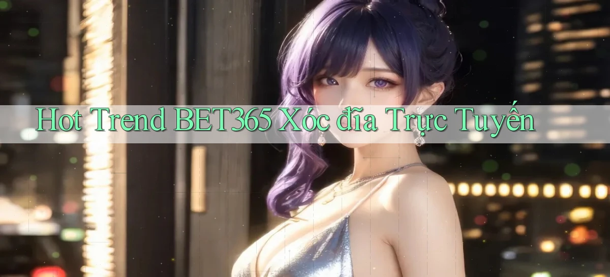 hot trend bet365 xóc đĩa trực tuyến