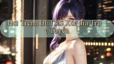 hot trend bet365 xóc đĩa trực tuyến