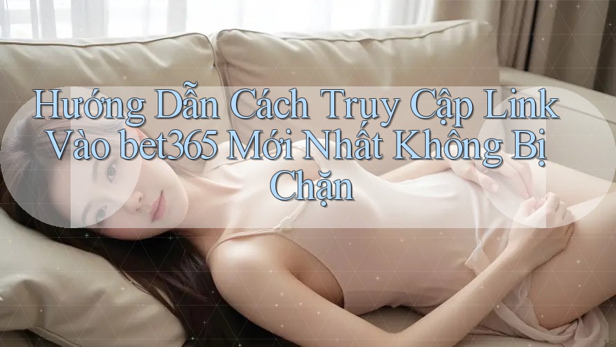 Hướng Dẫn Cách Truy Cập Link Vào bet365 Mới Nhất Không Bị Chặn Hướng Dẫn Cách Truy Cập Link Vào bet365 Mới Nhất Không Bị Chặn