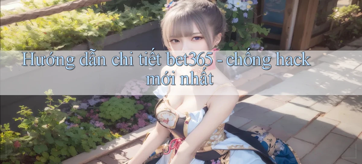 Hướng dẫn chi tiết bet365   chống hack mới nhất