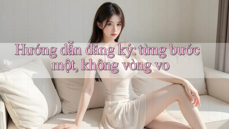 Hướng dẫn đăng ký: từng bước một, không vòng vo Hướng dẫn đăng ký: từng bước một, không vòng vo