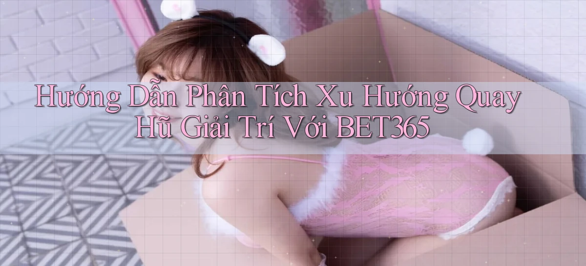hướng dẫn phân tích xu hướng quay hũ giải trí với bet365