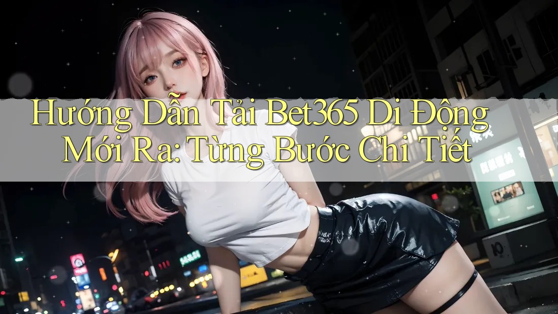Hướng Dẫn Tải Bet365 Di Động Mới Ra: Từng Bước Chi Tiết Hướng Dẫn Tải Bet365 Di Động Mới Ra: Từng Bước Chi Tiết
