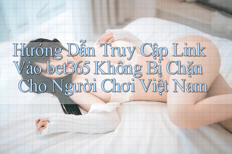 Hướng Dẫn Truy Cập Link Vào bet365 Không Bị Chặn Cho Người Chơi Việt Nam Hướng Dẫn Truy Cập Link Vào bet365 Không Bị Chặn Cho Người Chơi Việt Nam