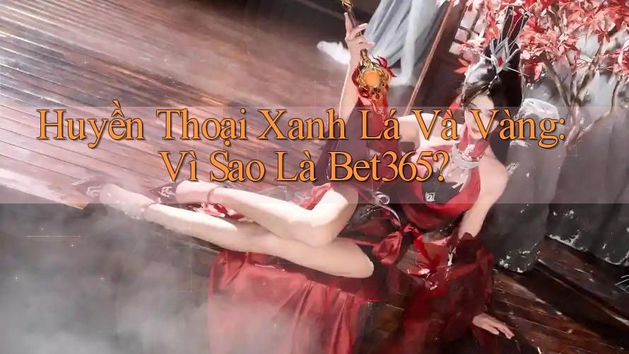 Huyền Thoại Xanh Lá Và Vàng: Vì Sao Là Bet365? Huyền Thoại Xanh Lá Và Vàng: Vì Sao Là Bet365?