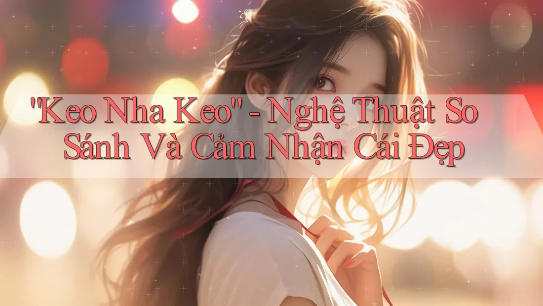 “Keo Nha Keo” - Nghệ Thuật So Sánh Và Cảm Nhận Cái Đẹp “Keo Nha Keo” - Nghệ Thuật So Sánh Và Cảm Nhận Cái Đẹp