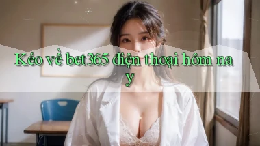 kéo về bet365 điện thoại hôm nay