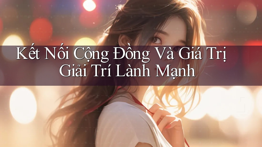 Kết Nối Cộng Đồng Và Giá Trị Giải Trí Lành Mạnh Kết Nối Cộng Đồng Và Giá Trị Giải Trí Lành Mạnh