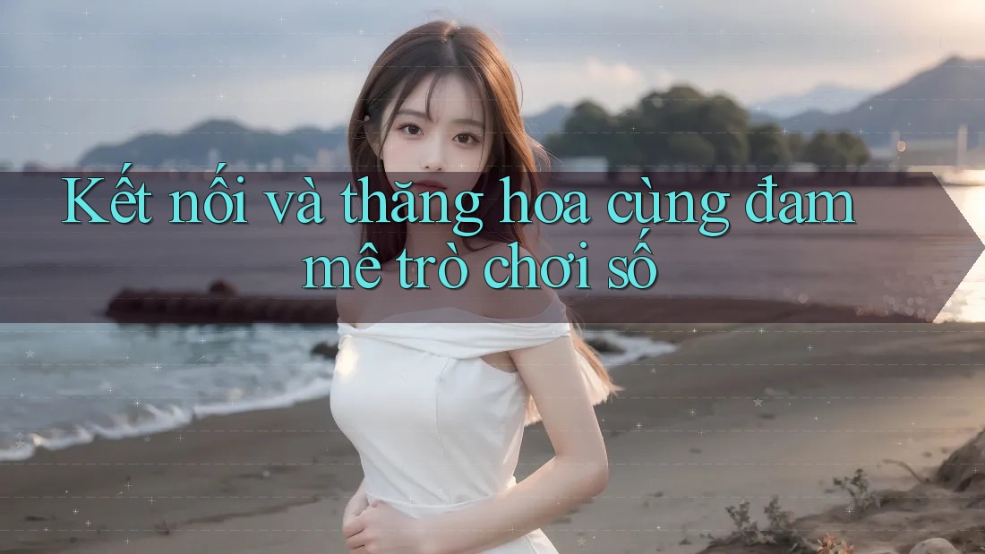 Kết nối và thăng hoa cùng đam mê trò chơi số Kết nối và thăng hoa cùng đam mê trò chơi số