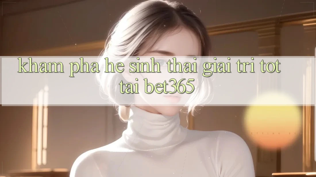 Khám phá hệ sinh thái giải trí tốt tại bet365 Khám phá hệ sinh thái giải trí tốt tại bet365