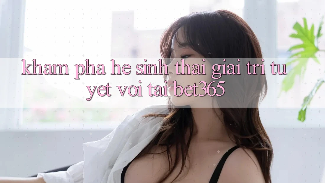 Khám phá hệ sinh thái giải trí tuyệt vời tại bet365 Khám phá hệ sinh thái giải trí tuyệt vời tại bet365