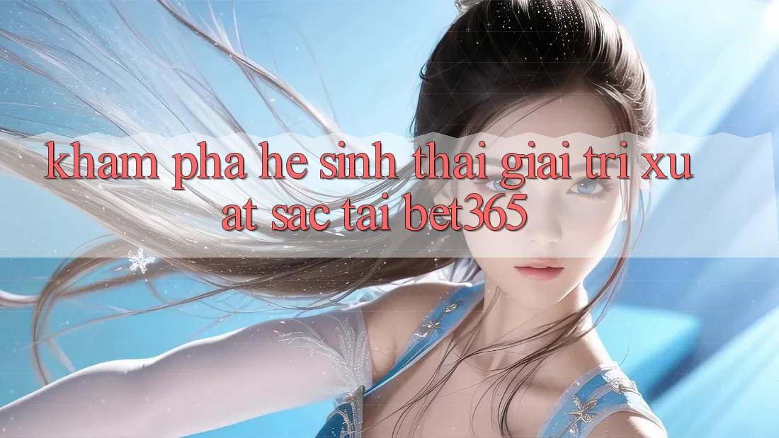 Khám phá hệ sinh thái giải trí xuất sắc tại bet365 Khám phá hệ sinh thái giải trí xuất sắc tại bet365